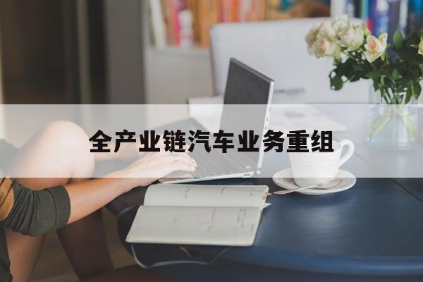 香格里拉市全产业链汽车业务重组(全产业链汽车业务重组的意义)