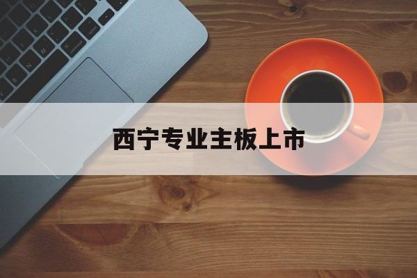 香格里拉市西宁专业主板上市(西宁有什么上市公司)