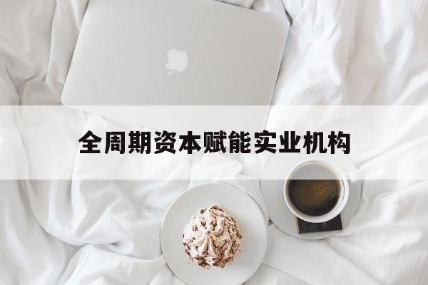 香格里拉市全周期资本赋能实业机构(全周期管理)