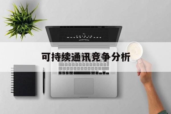 香格里拉市可持续通讯竞争分析(可持续竞争优势有哪些)