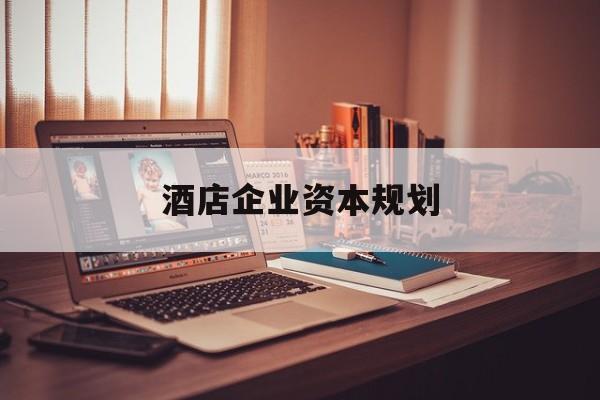 香格里拉市酒店企业资本规划(酒店投资方案计划书)