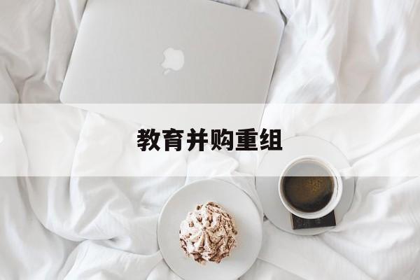 香格里拉市教育并购重组(近年并购重组经典案例)
